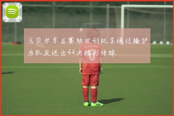 戈贝尔季后赛助攻创纪录通过掩护为队友送出44次精彩传球