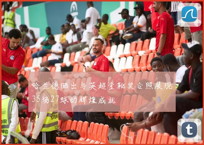 哈兰德晒出与英超金靴奖合照展现35场27球的辉煌成就