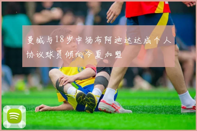 曼城与18岁中场布阿迪达达成个人协议球员倾向今夏加盟
