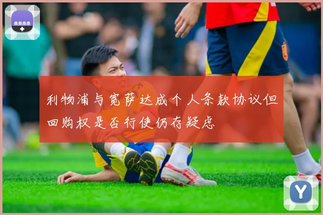 利物浦与宽萨达成个人条款协议但回购权是否行使仍存疑虑