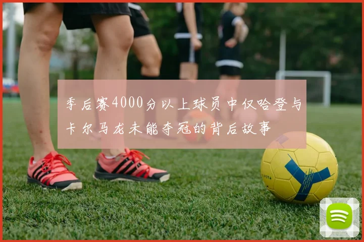 季后赛4000分以上球员中仅哈登与卡尔马龙未能夺冠的背后故事
