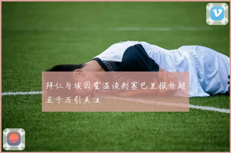 拜仁与埃因霍温谈判塞巴里报价超五千万引关注