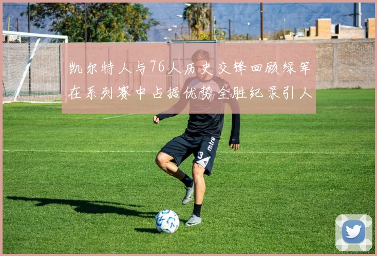 凯尔特人与76人历史交锋回顾绿军在系列赛中占据优势全胜纪录引人关注