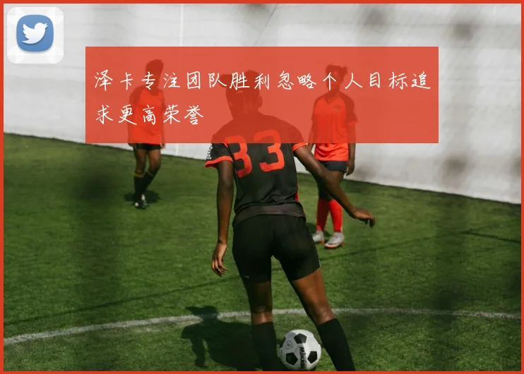 泽卡专注团队胜利忽略个人目标追求更高荣誉