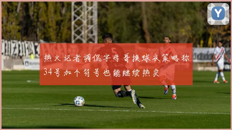 热火记者调侃字母哥换球衣策略称34号加个符号也能继续热卖