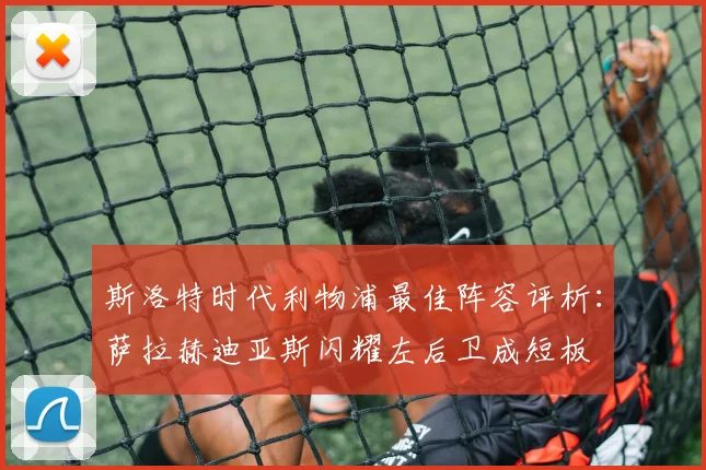 斯洛特时代利物浦最佳阵容评析：萨拉赫迪亚斯闪耀左后卫成短板