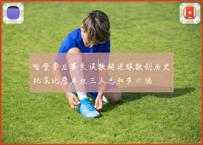 哈登季后赛失误数超进球数创历史纪录比詹库杜三人总和多六场