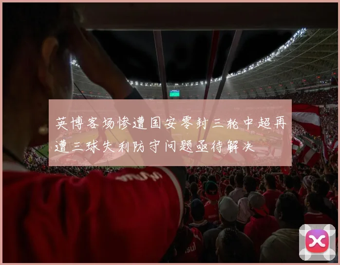 英博客场惨遭国安零封三轮中超再遭三球失利防守问题亟待解决