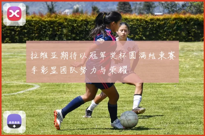 拉维亚期待以冠军奖杯圆满结束赛季彰显团队努力与荣耀
