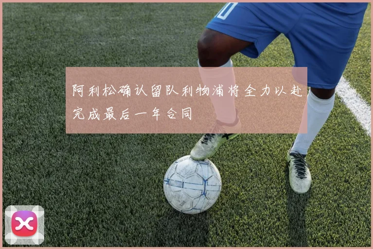 阿利松确认留队利物浦将全力以赴完成最后一年合同